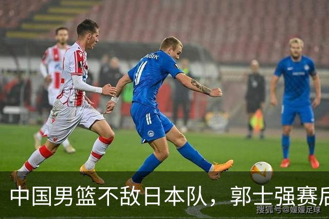 中国男篮不敌日本队，郭士强赛后发声