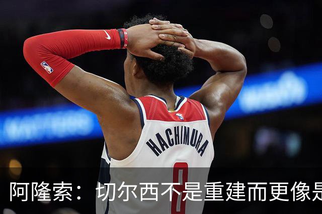 阿隆索：切尔西不是重建而更像是升级 我更倾向于用行动说话